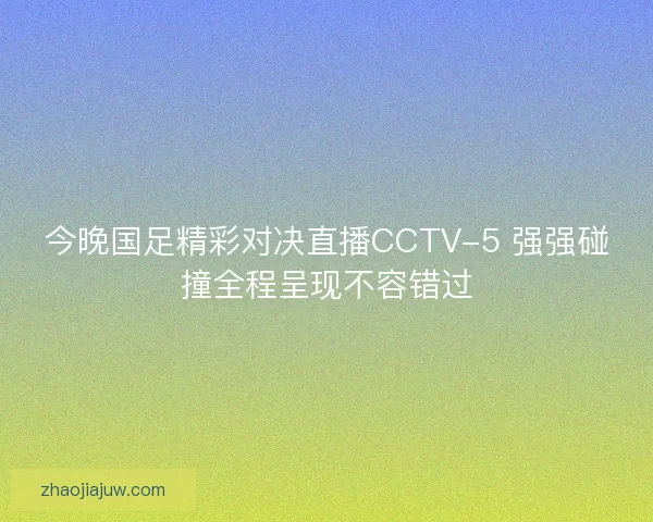 今晚国足精彩对决直播CCTV-5 强强碰撞全程呈现不容错过