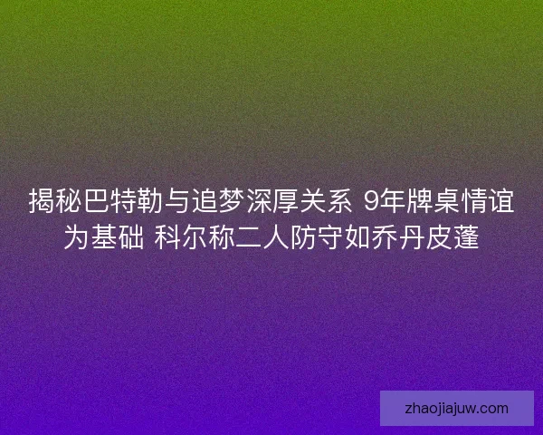 揭秘巴特勒与追梦深厚关系 9年牌桌情谊为基础 科尔称二人防守如乔丹皮蓬