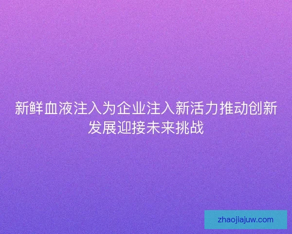 新鲜血液注入为企业注入新活力推动创新发展迎接未来挑战