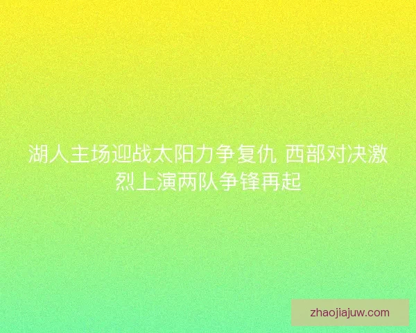 湖人主场迎战太阳力争复仇 西部对决激烈上演两队争锋再起