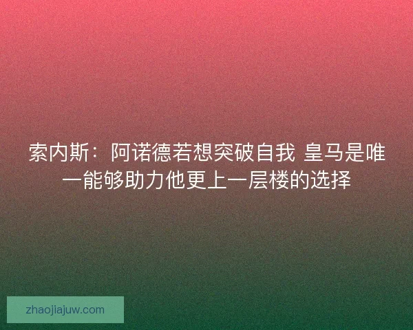 索内斯：阿诺德若想突破自我 皇马是唯一能够助力他更上一层楼的选择