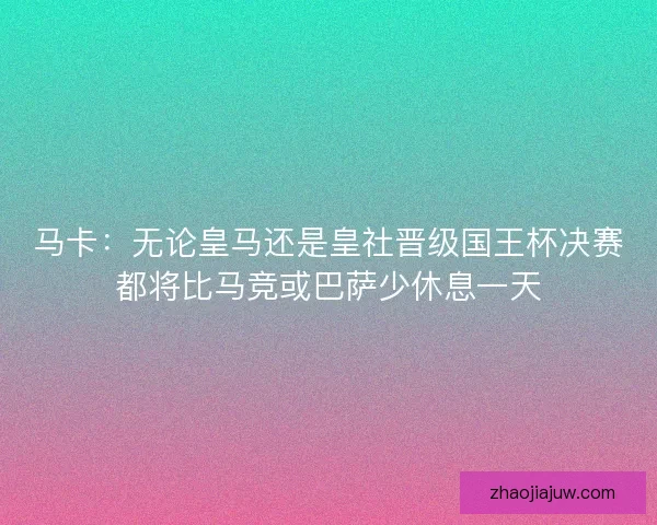 马卡:无论皇马还是皇社晋级国王杯决赛都将比马竞或巴萨少休息一天 马卡:无论皇马还是皇社晋级国王杯决赛都将比马竞或巴萨少休息一天