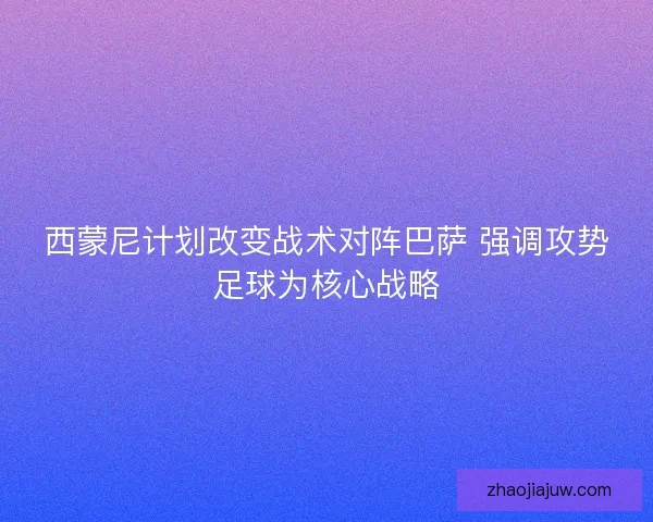 西蒙尼计划改变战术对阵巴萨 强调攻势足球为核心战略