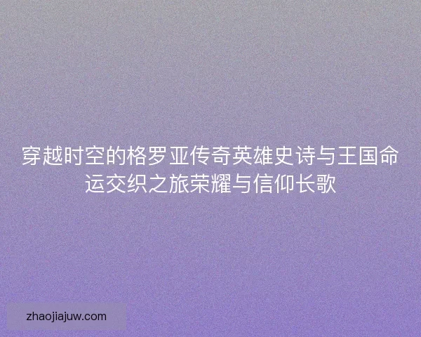 穿越时空的格罗亚传奇英雄史诗与王国命运交织之旅荣耀与信仰长歌