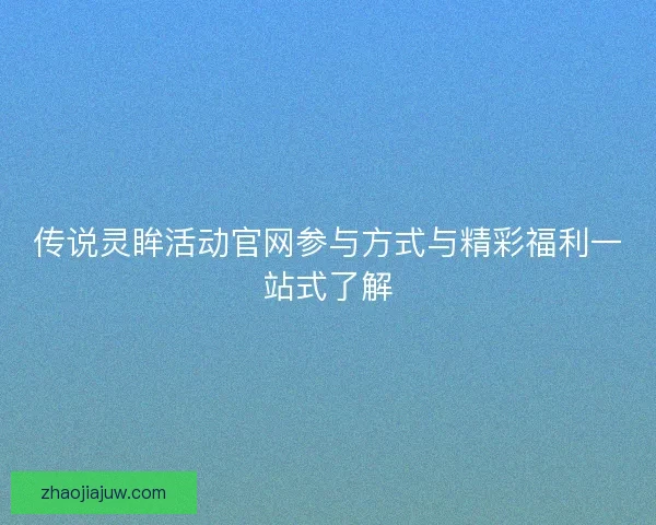 传说灵眸活动官网参与方式与精彩福利一站式了解