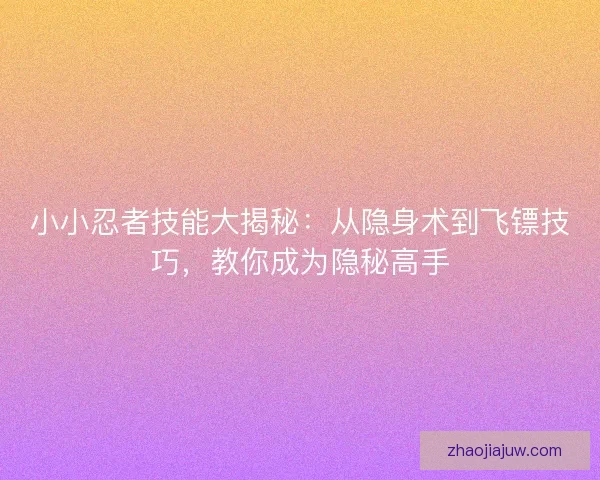 小小忍者技能大揭秘：从隐身术到飞镖技巧，教你成为隐秘高手
