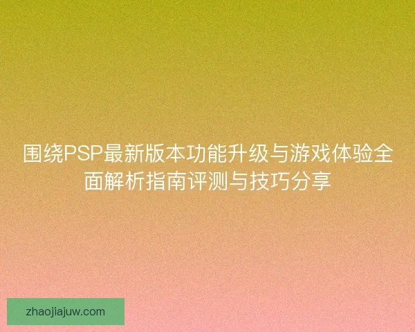 围绕PSP最新版本功能升级与游戏体验全面解析指南评测与技巧分享