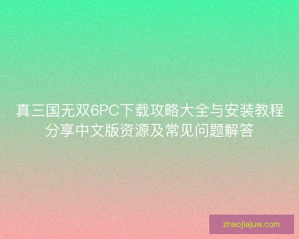 真三国无双6PC下载攻略大全与安装教程分享中文版资源及常见问题解答