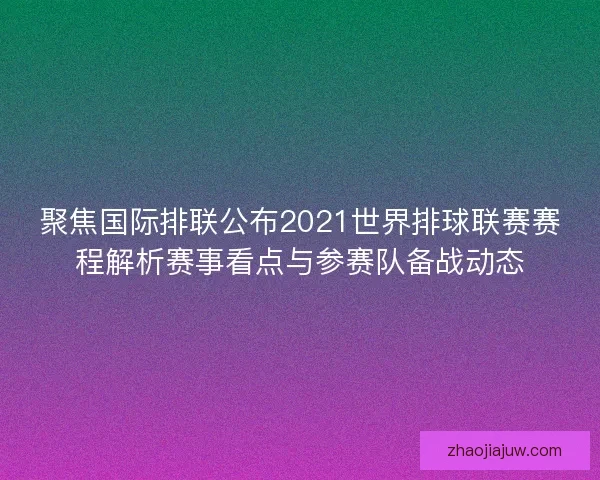 聚焦国际排联公布2021世界排球联赛赛程解析赛事看点与参赛队备战动态 聚焦国际排联公布2021世界排球联赛赛程解析赛事看点与参赛队备战动态