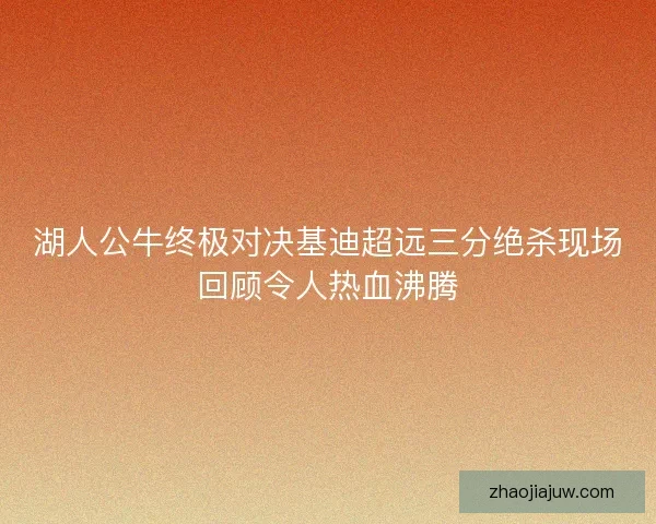 湖人公牛终极对决基迪超远三分绝杀现场回顾令人热血沸腾