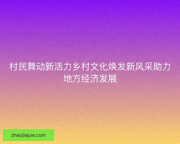 村民舞动新活力乡村文化焕发新风采助力地方经济发展