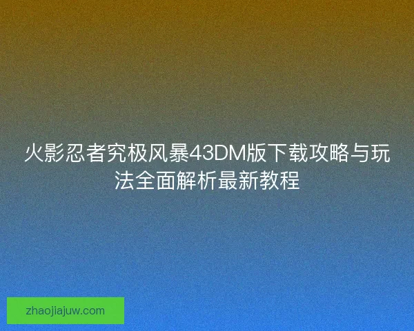火影忍者究极风暴43DM版下载攻略与玩法全面解析最新教程