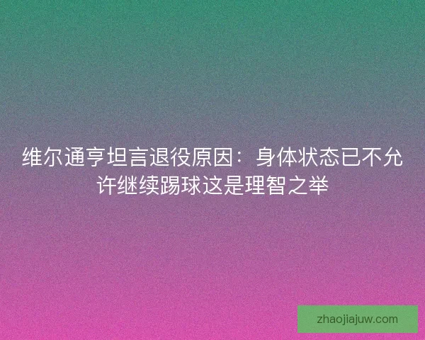 维尔通亨坦言退役原因：身体状态已不允许继续踢球这是理智之举