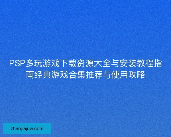 PSP多玩游戏下载资源大全与安装教程指南经典游戏合集推荐与使用攻略 PSP多玩游戏下载资源大全与安装教程指南经典游戏合集推荐与使用攻略