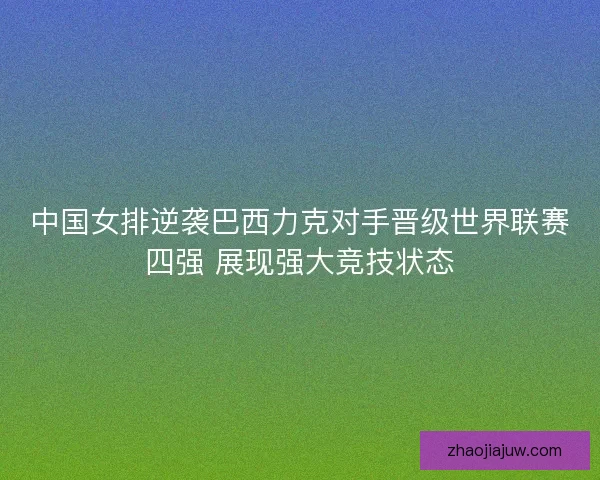 中国女排逆袭巴西力克对手晋级世界联赛四强 展现强大竞技状态 中国女排逆袭巴西力克对手晋级世界联赛四强 展现强大竞技状态