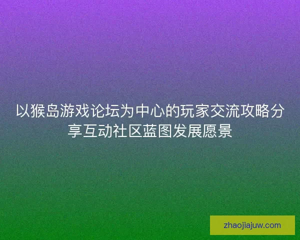 以猴岛游戏论坛为中心的玩家交流攻略分享互动社区蓝图发展愿景