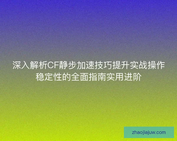 深入解析CF静步加速技巧提升实战操作稳定性的全面指南实用进阶
