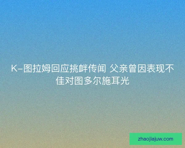 K-图拉姆回应挑衅传闻 父亲曾因表现不佳对图多尔施耳光