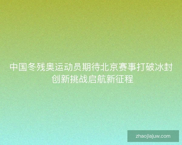 中国冬残奥运动员期待北京赛事打破冰封 创新挑战启航新征程