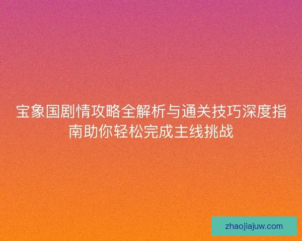 宝象国剧情攻略全解析与通关技巧深度指南助你轻松完成主线挑战