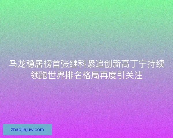 马龙稳居榜首张继科紧追创新高丁宁持续领跑世界排名格局再度引关注