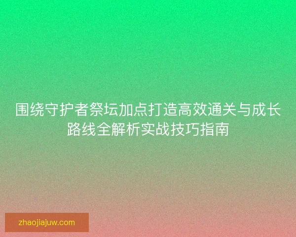 围绕守护者祭坛加点打造高效通关与成长路线全解析实战技巧指南