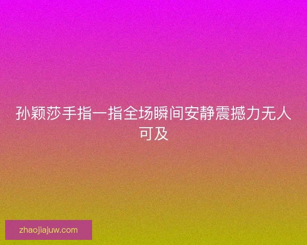 孙颖莎手指一指全场瞬间安静震撼力无人可及 孙颖莎手指一指全场瞬间安静震撼力无人可及