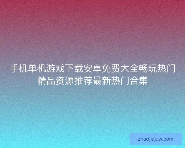 手机单机游戏下载安卓免费大全畅玩热门精品资源推荐最新热门合集