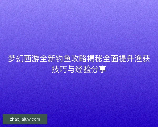梦幻西游全新钓鱼攻略揭秘全面提升渔获技巧与经验分享 梦幻西游全新钓鱼攻略揭秘全面提升渔获技巧与经验分享