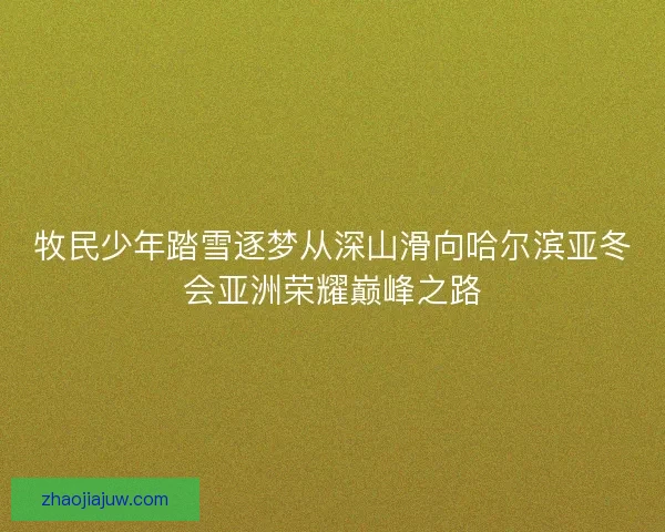 牧民少年踏雪逐梦从深山滑向哈尔滨亚冬会亚洲荣耀巅峰之路 牧民少年踏雪逐梦从深山滑向哈尔滨亚冬会亚洲荣耀巅峰之路