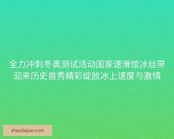 全力冲刺冬奥测试活动国家速滑馆冰丝带迎来历史首秀精彩绽放冰上速度与激情 全力冲刺冬奥测试活动国家速滑馆冰丝带迎来历史首秀精彩绽放冰上速度与激情
