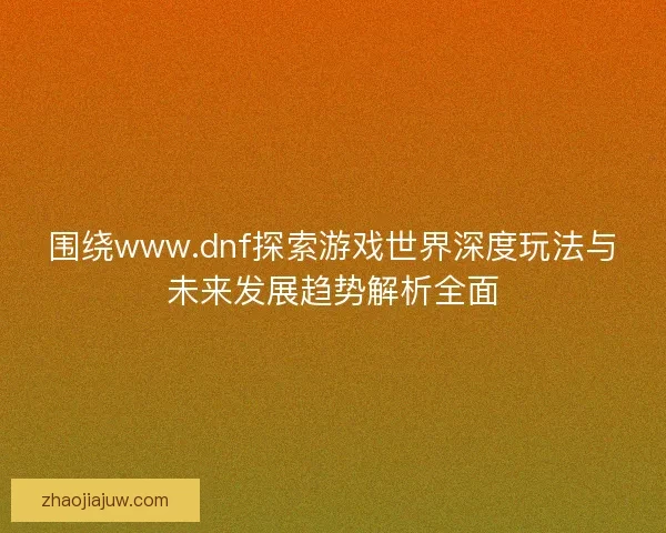 围绕www.dnf探索游戏世界深度玩法与未来发展趋势解析全面