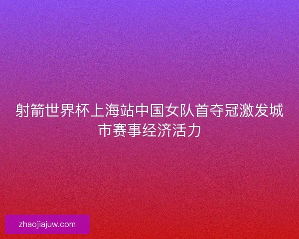 射箭世界杯上海站中国女队首夺冠激发城市赛事经济活力