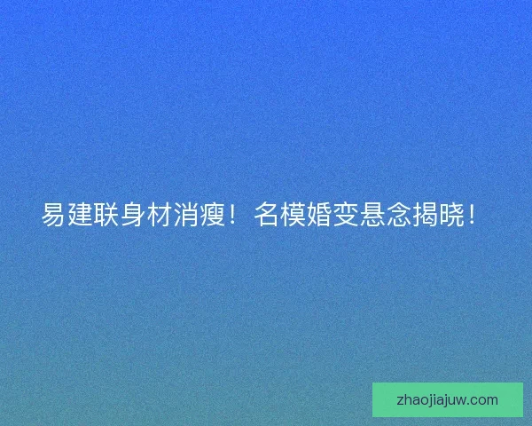 易建联身材消瘦!名模婚变悬念揭晓! 易建联身材消瘦!名模婚变悬念揭晓!