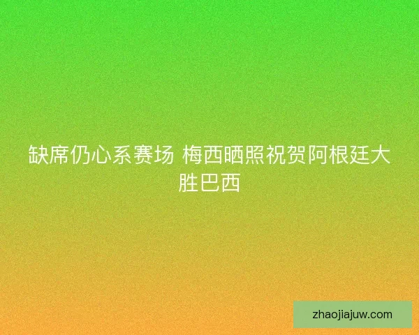 缺席仍心系赛场 梅西晒照祝贺阿根廷大胜巴西