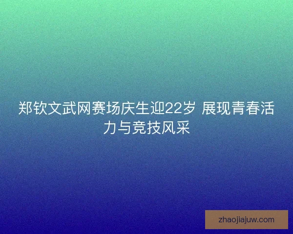 郑钦文武网赛场庆生迎22岁 展现青春活力与竞技风采 郑钦文武网赛场庆生迎22岁 展现青春活力与竞技风采