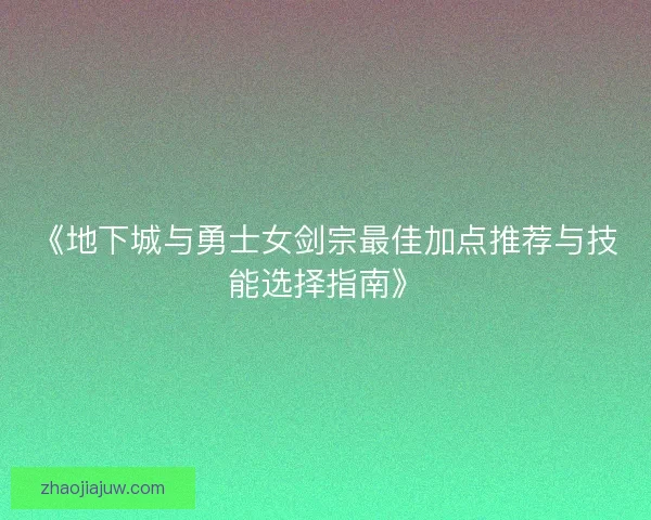 《地下城与勇士女剑宗最佳加点推荐与技能选择指南》