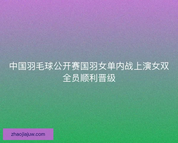 中国羽毛球公开赛国羽女单内战上演女双全员顺利晋级