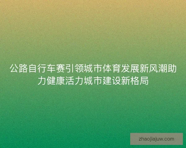 公路自行车赛引领城市体育发展新风潮助力健康活力城市建设新格局