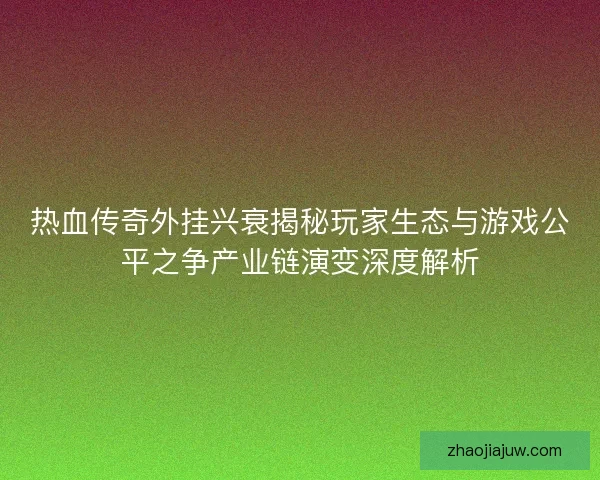 热血传奇外挂兴衰揭秘玩家生态与游戏公平之争产业链演变深度解析 热血传奇外挂兴衰揭秘玩家生态与游戏公平之争产业链演变深度解析