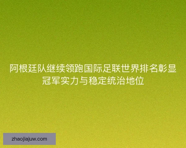 阿根廷队继续领跑国际足联世界排名彰显冠军实力与稳定统治地位 阿根廷队继续领跑国际足联世界排名彰显冠军实力与稳定统治地位
