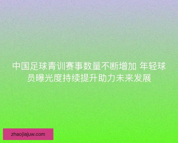 中国足球青训赛事数量不断增加 年轻球员曝光度持续提升助力未来发展