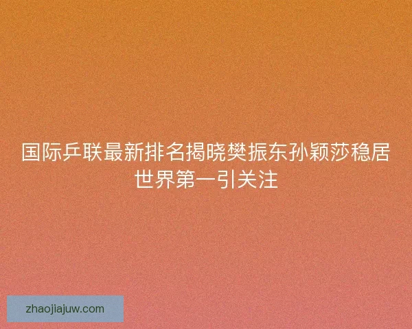 国际乒联最新排名揭晓樊振东孙颖莎稳居世界第一引关注 国际乒联最新排名揭晓樊振东孙颖莎稳居世界第一引关注
