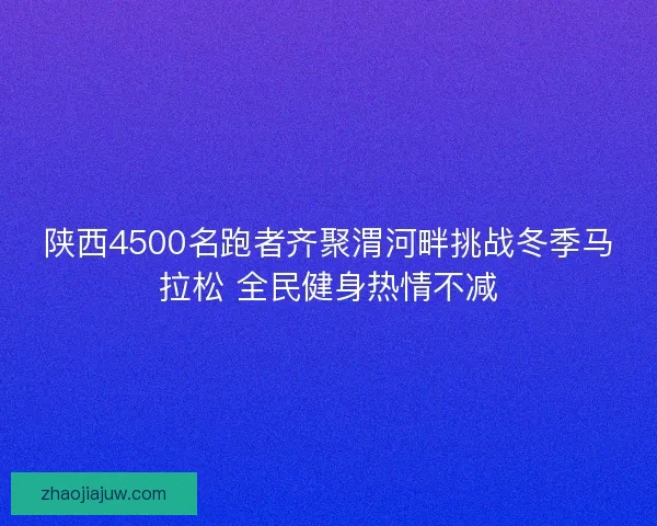 陕西4500名跑者齐聚渭河畔挑战冬季马拉松 全民健身热情不减 陕西4500名跑者齐聚渭河畔挑战冬季马拉松 全民健身热情不减