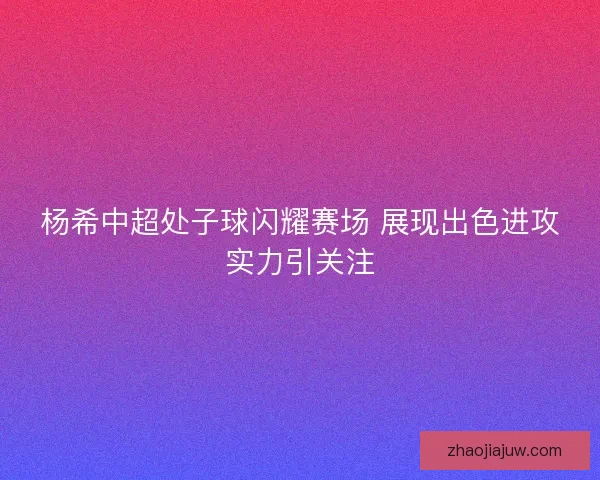 杨希中超处子球闪耀赛场 展现出色进攻实力引关注