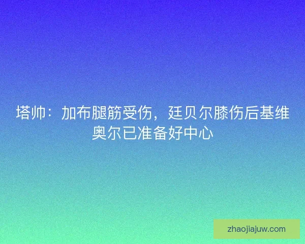 塔帅：加布腿筋受伤，廷贝尔膝伤后基维奥尔已准备好中心